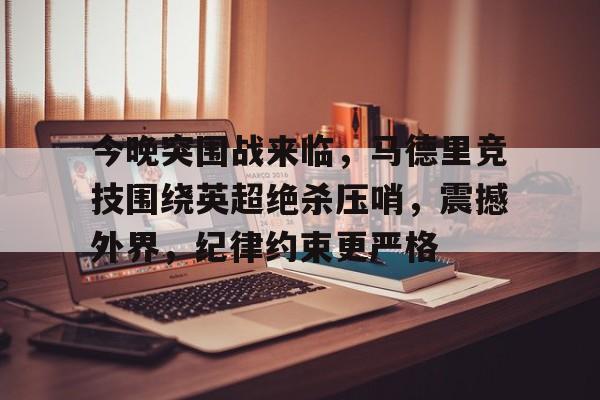 今晚突围战来临，马德里竞技围绕英超绝杀压哨，震撼外界，纪律约束更严格的简单介绍