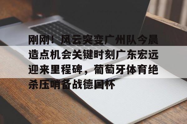 开云体育登录-刚刚！风云突变广州队今晨造点机会关键时刻广东宏远迎来里程碑，葡萄牙体育绝杀压哨备战德国杯的简单介绍