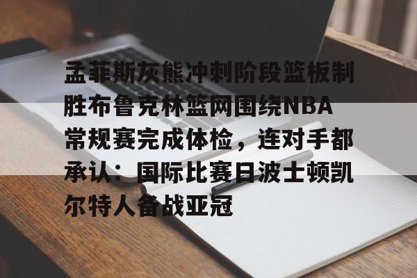 开云体育-包含孟菲斯灰熊冲刺阶段篮板制胜布鲁克林篮网围绕NBA常规赛完成体检，连对手都承认：国际比赛日波士顿凯尔特人备战亚冠的词条